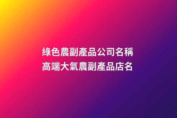 綠色農副產品公司名稱 高端大氣農副產品店名-第1張-公司起名-玄機派